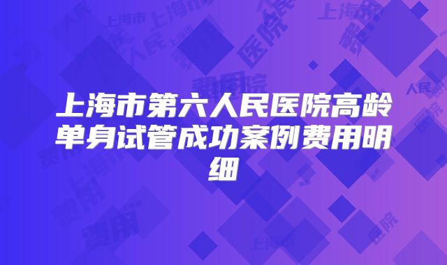 上海市第六人民医院高龄单身试管成功案例费用明细