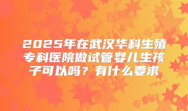2025年在武汉华科生殖专科医院做试管婴儿生孩子可以吗？有什么要求