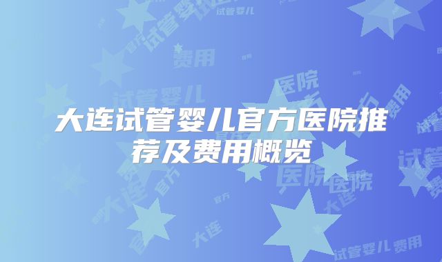 大连试管婴儿官方医院推荐及费用概览