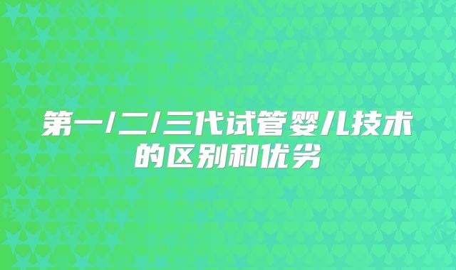 第一/二/三代试管婴儿技术的区别和优劣