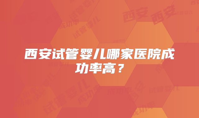 西安试管婴儿哪家医院成功率高？