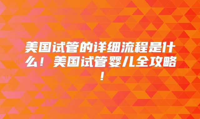 美国试管的详细流程是什么!美国试管婴儿全攻略!