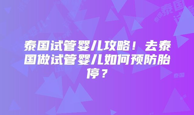 泰国试管婴儿攻略！去泰国做试管婴儿如何预防胎停？
