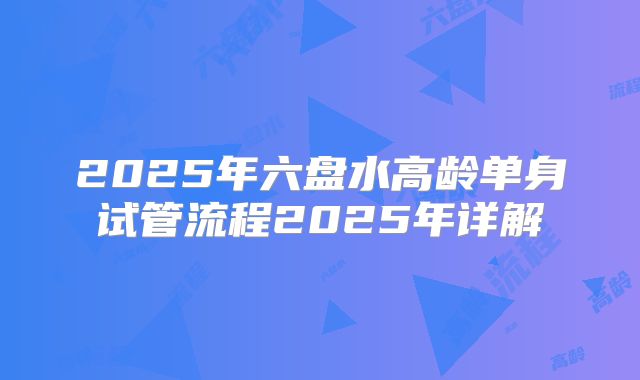 2025年六盘水高龄单身试管流程2025年详解