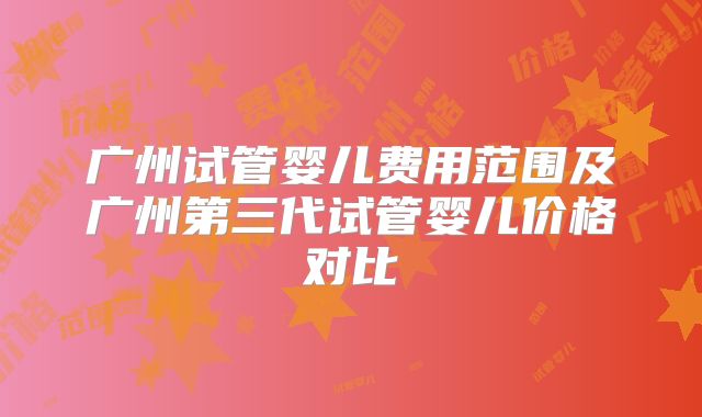 广州试管婴儿费用范围及广州第三代试管婴儿价格对比