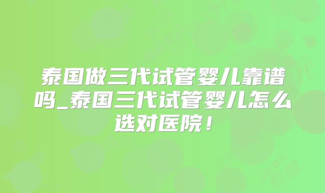 泰国做三代试管婴儿靠谱吗_泰国三代试管婴儿怎么选对医院!