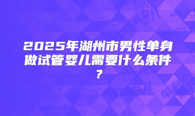 2025年湖州市男性单身做试管婴儿需要什么条件?