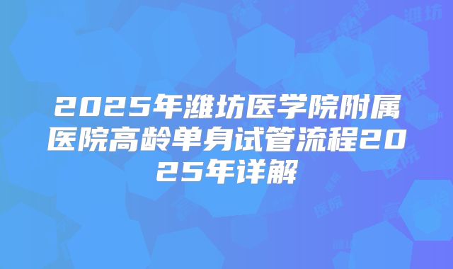 2025年潍坊医学院附属医院高龄单身试管流程2025年详解