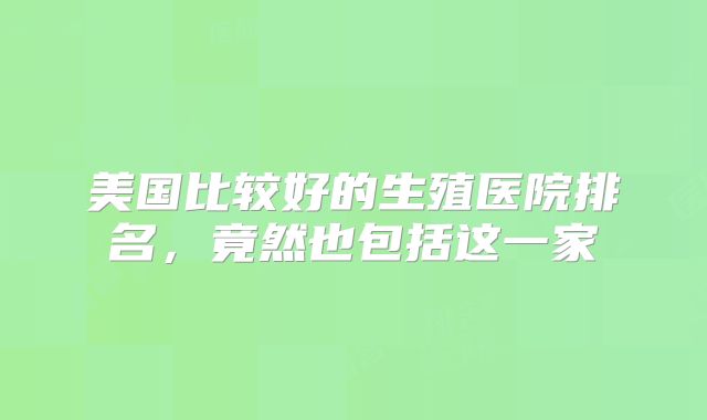 美国比较好的生殖医院排名,竟然也包括这一家