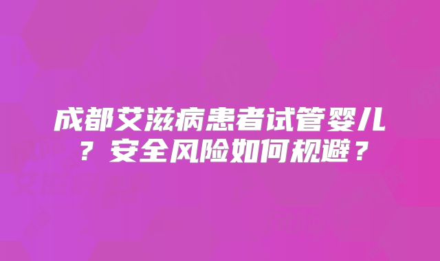 成都艾滋病患者试管婴儿?安全风险如何规避?
