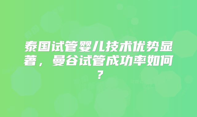 泰国试管婴儿技术优势显著,曼谷试管成功率如何?