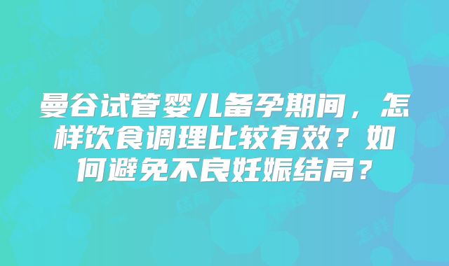 曼谷试管婴儿备孕期间，怎样饮食调理比较有效？如何避免不良妊娠结局？