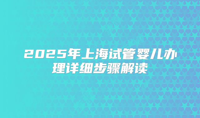 2025年上海试管婴儿办理详细步骤解读