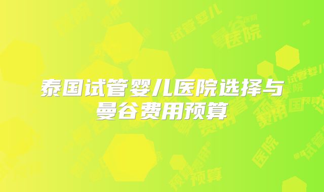 泰国试管婴儿医院选择与曼谷费用预算