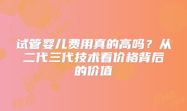 试管婴儿费用真的高吗?从二代三代技术看价格背后的价值