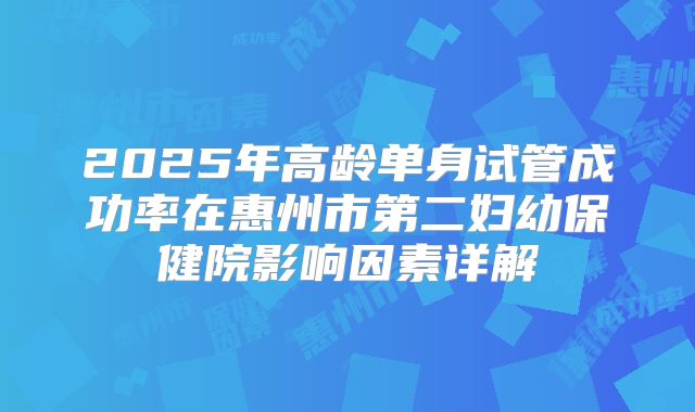 2025年高龄单身试管成功率在惠州市第二妇幼保健院影响因素详解