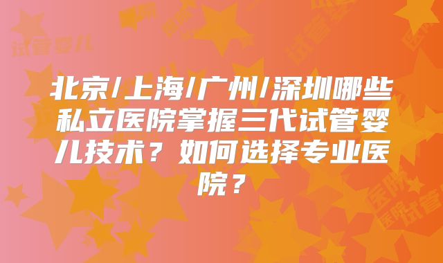 北京/上海/广州/深圳哪些私立医院掌握三代试管婴儿技术?如何选择专业医院?