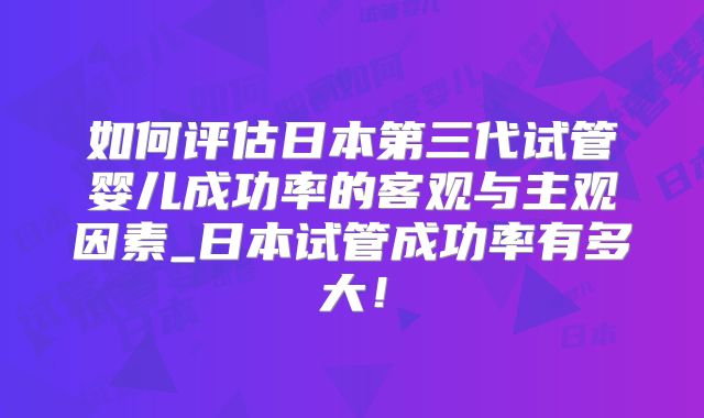 如何评估日本第三代试管婴儿成功率的客观与主观因素_日本试管成功率有多大!