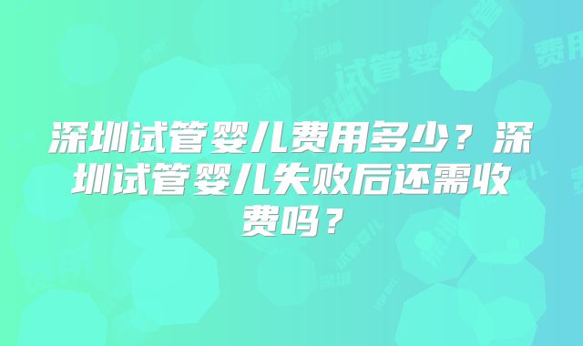 深圳试管婴儿费用多少?深圳试管婴儿失败后还需收费吗?