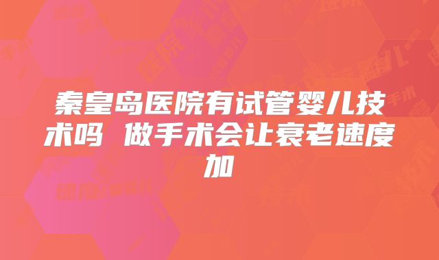 秦皇岛医院有试管婴儿技术吗 做手术会让衰老速度加
