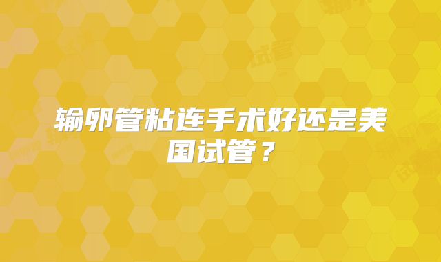 输卵管粘连手术好还是美国试管?