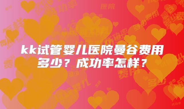 kk试管婴儿医院曼谷费用多少?成功率怎样?