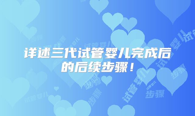 详述三代试管婴儿完成后的后续步骤!
