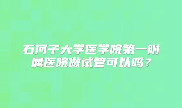 石河子大学医学院第一附属医院做试管可以吗？