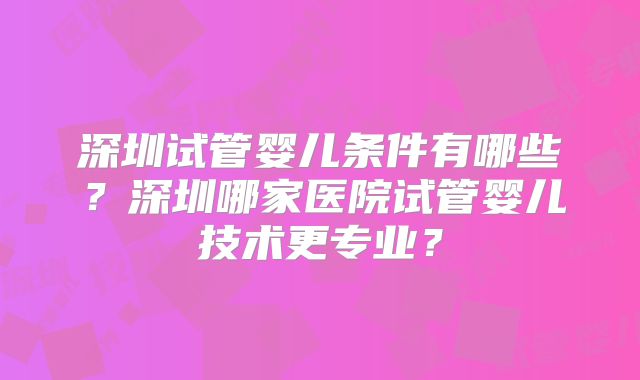 深圳试管婴儿条件有哪些?深圳哪家医院试管婴儿技术更专业?