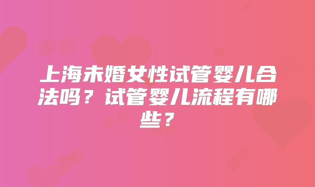 上海未婚女性试管婴儿合法吗?试管婴儿流程有哪些?