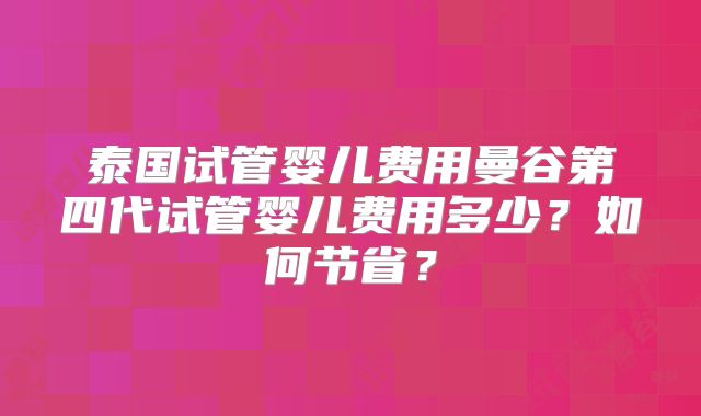 泰国试管婴儿费用曼谷第四代试管婴儿费用多少?如何节省?