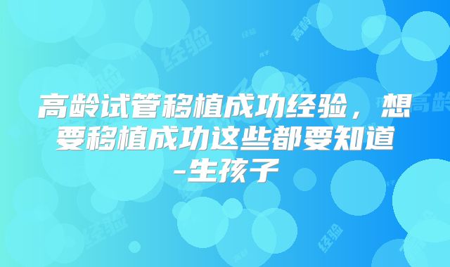 高龄试管移植成功经验，想要移植成功这些都要知道-生孩子