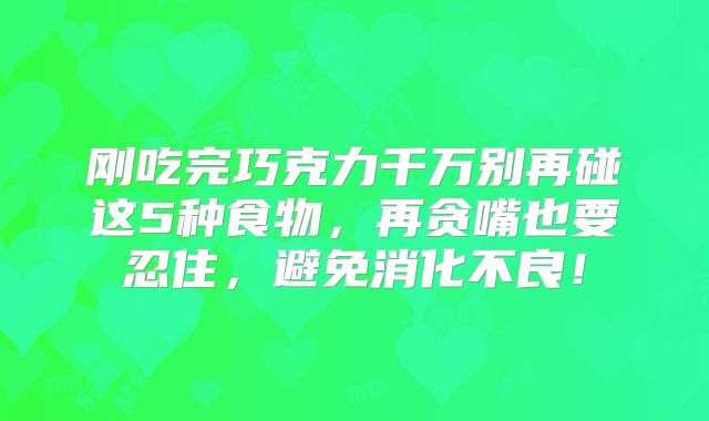 刚吃完巧克力千万别再碰这5种食物，再贪嘴也要忍住，避免消化不良！