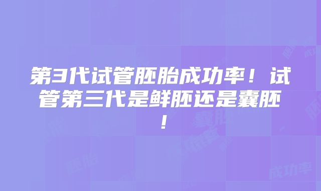 第3代试管胚胎成功率!试管第三代是鲜胚还是囊胚!