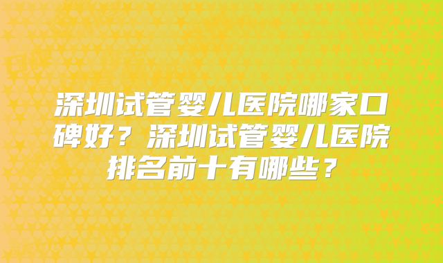 深圳试管婴儿医院哪家口碑好？深圳试管婴儿医院排名前十有哪些？