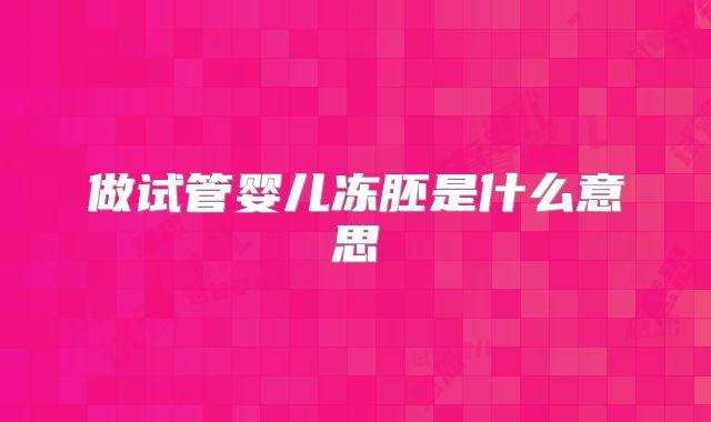 做试管婴儿冻胚是什么意思