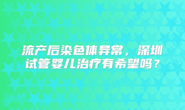 流产后染色体异常，深圳试管婴儿治疗有希望吗？