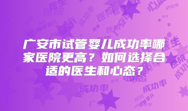 广安市试管婴儿成功率哪家医院更高?如何选择合适的医生和心态?