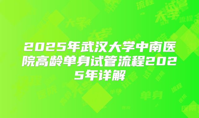 2025年武汉大学中南医院高龄单身试管流程2025年详解