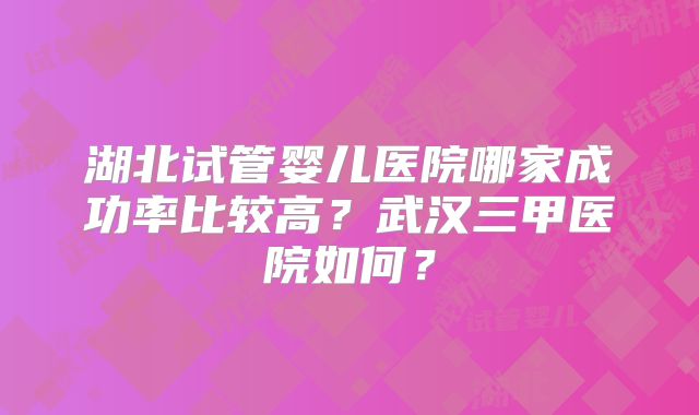 湖北试管婴儿医院哪家成功率比较高?武汉三甲医院如何?