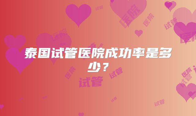 泰国试管医院成功率是多少？