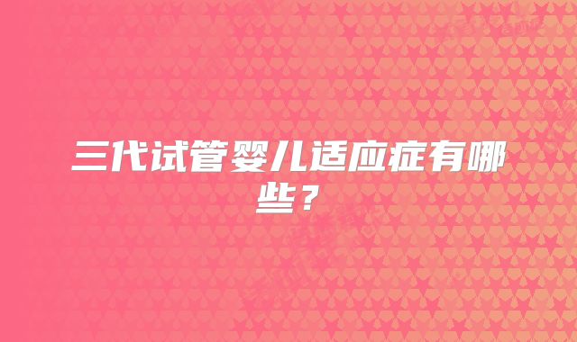 三代试管婴儿适应症有哪些?