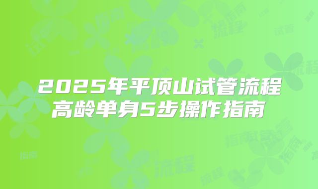 2025年平顶山试管流程高龄单身5步操作指南