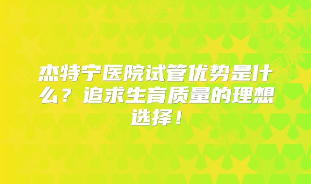 杰特宁医院试管优势是什么？追求生育质量的理想选择！