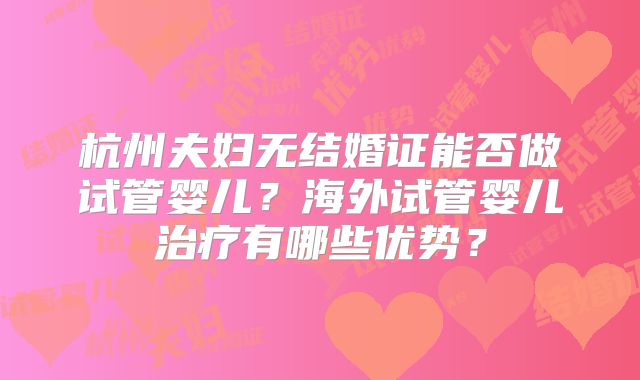 杭州夫妇无结婚证能否做试管婴儿?海外试管婴儿治疗有哪些优势?