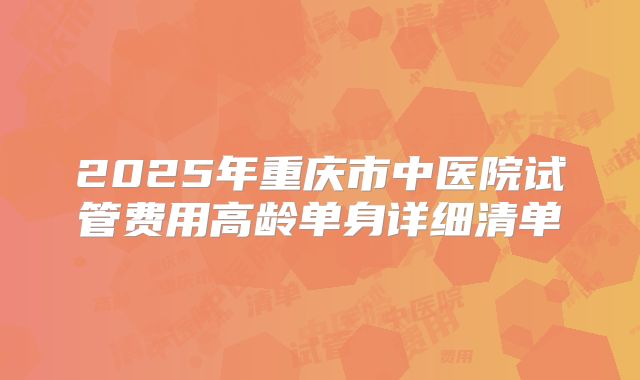 2025年重庆市中医院试管费用高龄单身详细清单