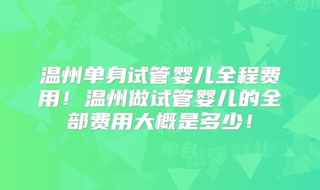 温州单身试管婴儿全程费用!温州做试管婴儿的全部费用大概是多少!