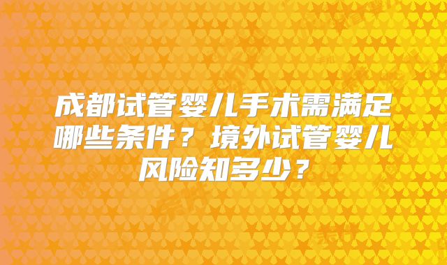 成都试管婴儿手术需满足哪些条件?境外试管婴儿风险知多少?