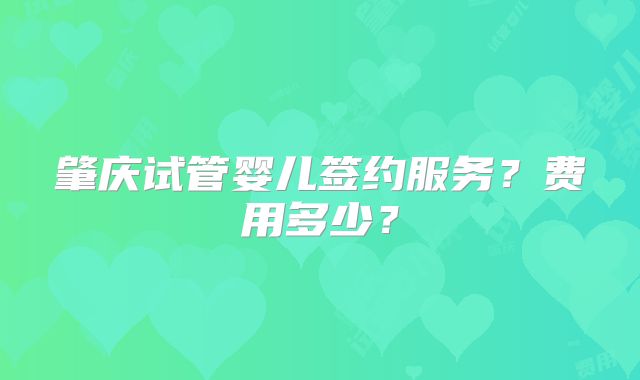 肇庆试管婴儿签约服务？费用多少？