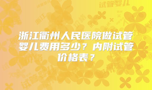 浙江衢州人民医院做试管婴儿费用多少？内附试管价格表？